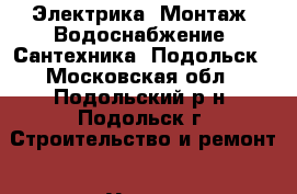 Электрика, Монтаж, Водоснабжение, Сантехника, Подольск - Московская обл., Подольский р-н, Подольск г. Строительство и ремонт » Услуги   